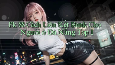 pk 88 cách liên kết bank cho người ở Đà Nẵng top 1