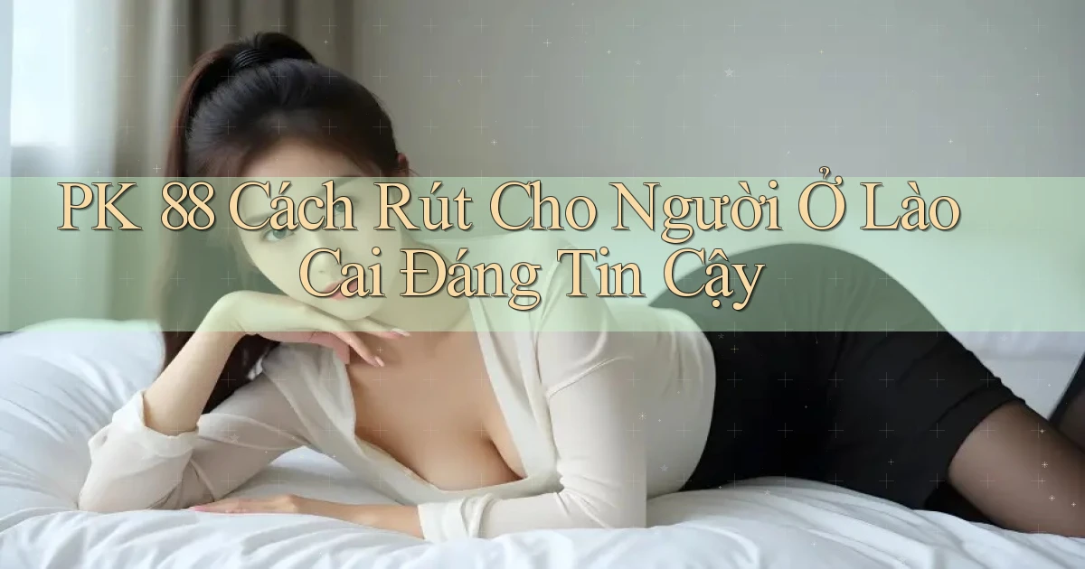 pk 88 cách rút cho người ở Lào Cai đáng tin cậy