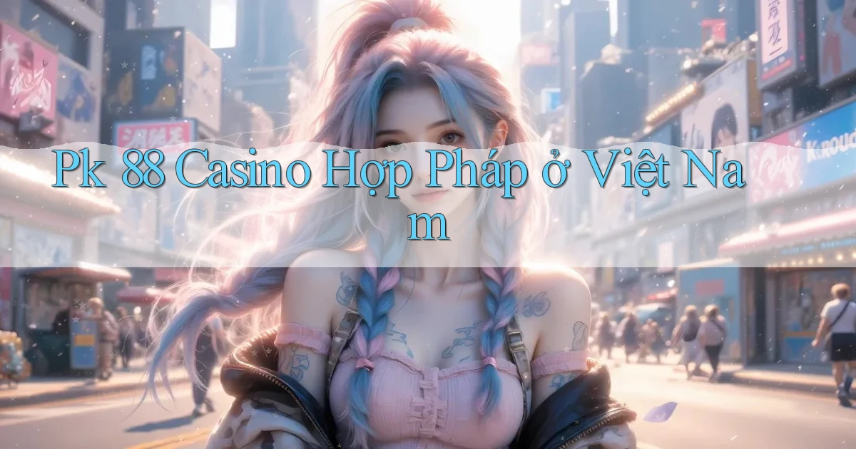pk 88 casino hợp pháp ở việt nam