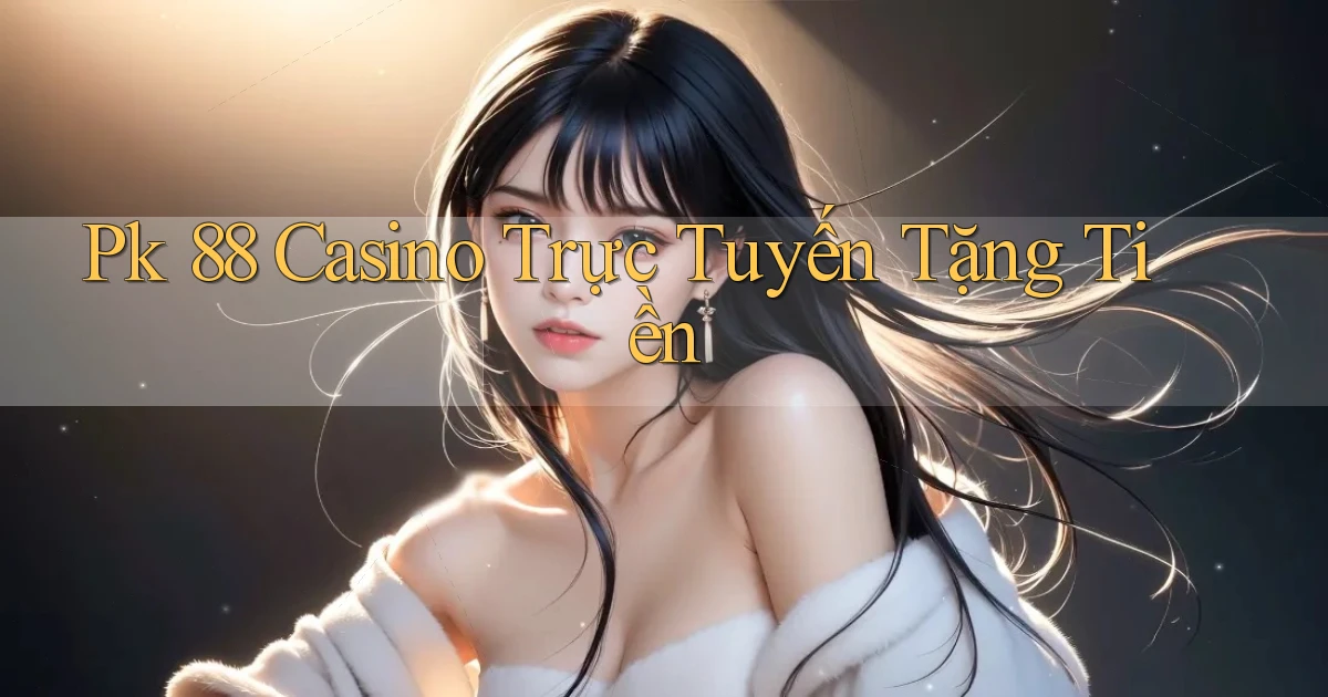 pk 88 casino trực tuyến tặng tiền
