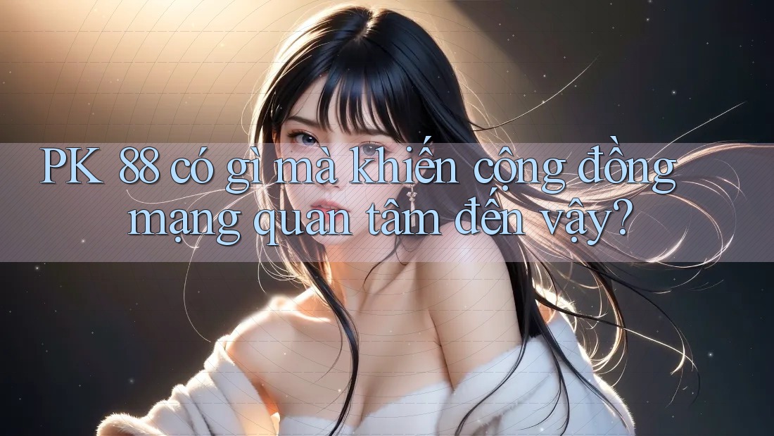 PK 88 có gì mà khiến cộng đồng mạng quan tâm đến vậy? PK 88 có gì mà khiến cộng đồng mạng quan tâm đến vậy?