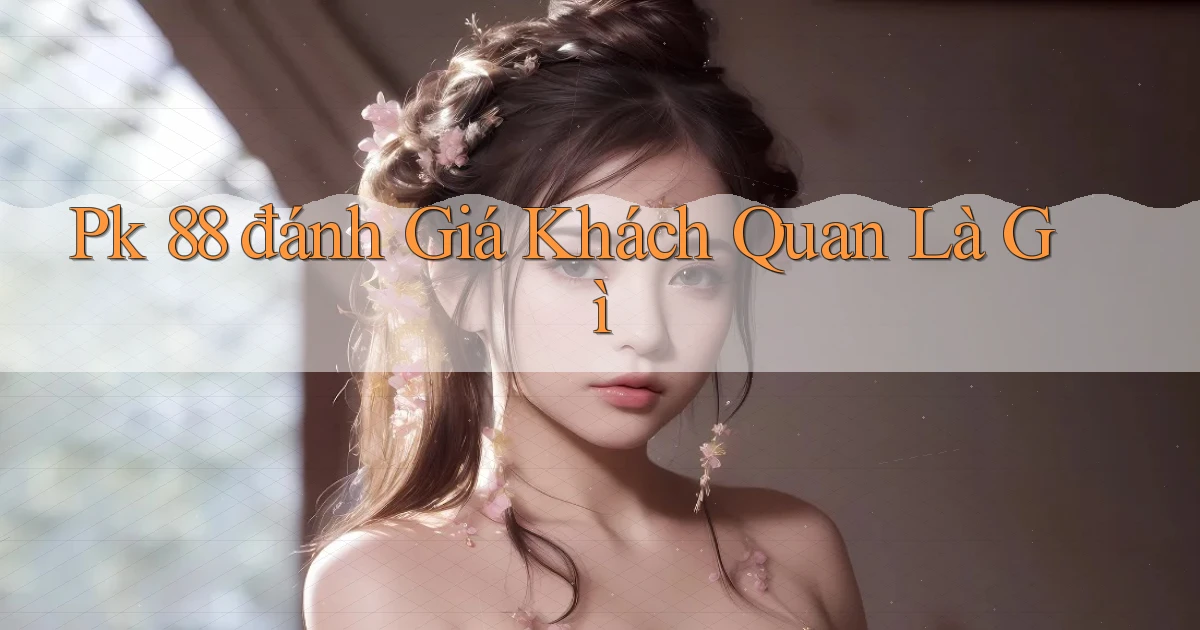 pk 88 đánh giá khách quan là gì