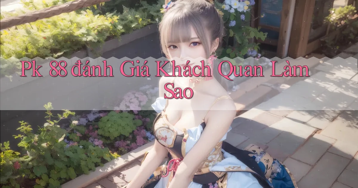 pk 88 đánh giá khách quan làm sao