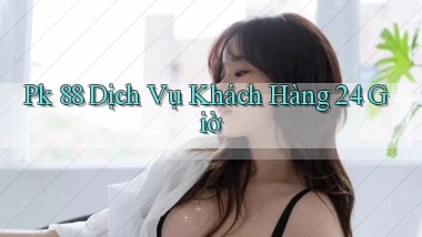 pk 88 Dịch vụ khách hàng 24 giờ