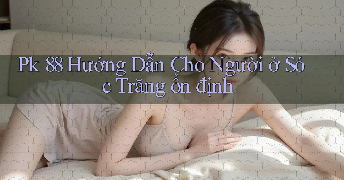pk 88 hướng dẫn cho người ở Sóc Trăng ổn định