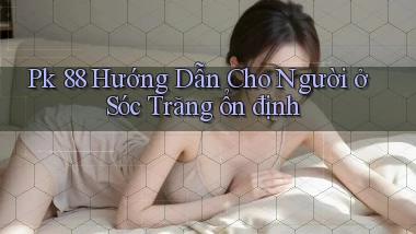 pk 88 hướng dẫn cho người ở Sóc Trăng ổn định
