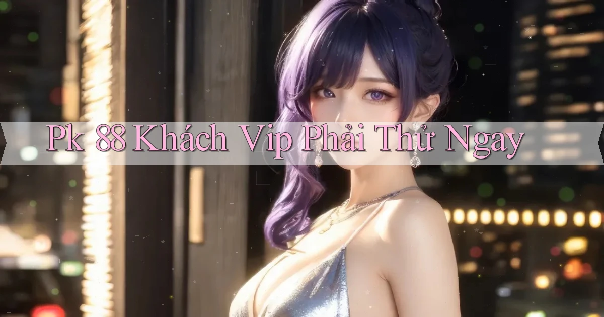pk 88 khách vip phải thử ngay