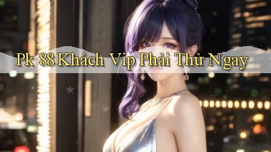 pk 88 khách vip phải thử ngay