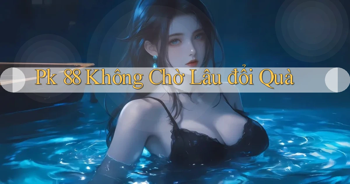 pk 88 không chờ lâu đổi quà