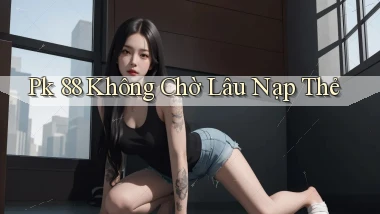 pk 88 không chờ lâu nạp thẻ