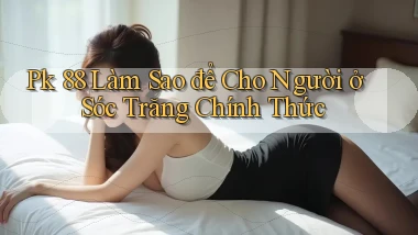 pk 88 làm sao để cho người ở Sóc Trăng chính thức
