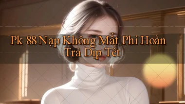 pk 88 nạp không mất phí hoàn trả dịp tết