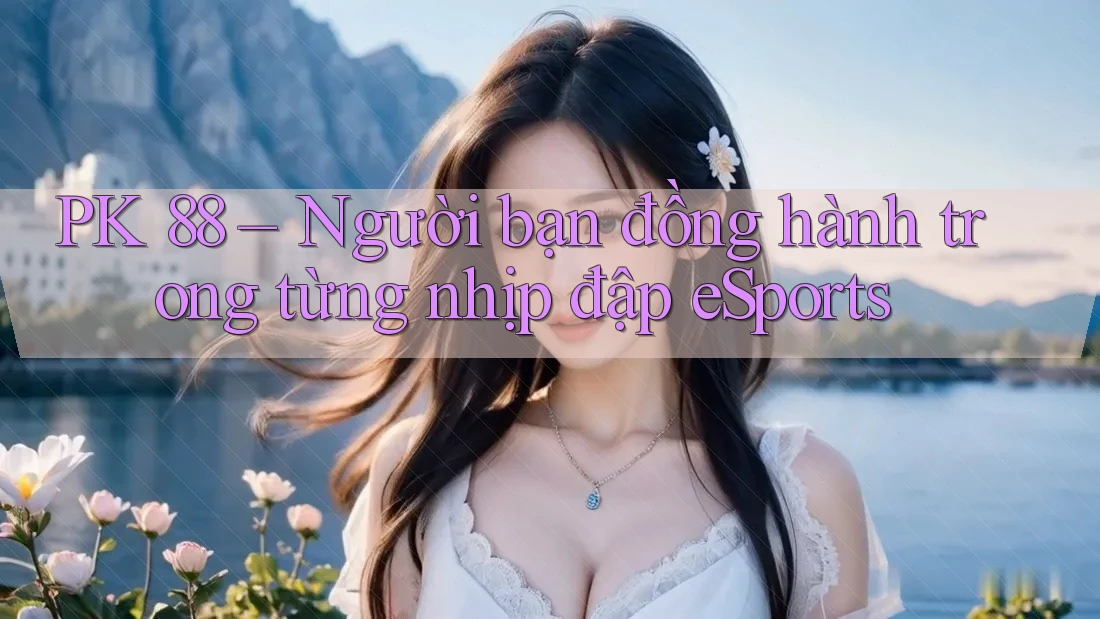 PK 88 – Người bạn đồng hành trong từng nhịp đập eSports PK 88 – Người bạn đồng hành trong từng nhịp đập eSports