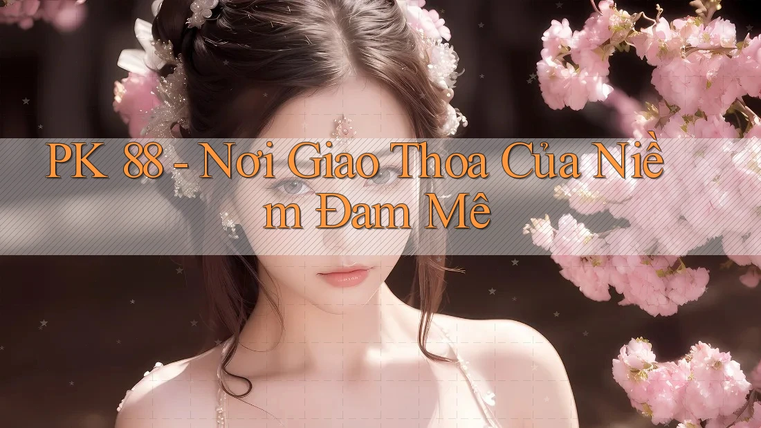 PK 88 - Nơi Giao Thoa Của Niềm Đam Mê PK 88 - Nơi Giao Thoa Của Niềm Đam Mê