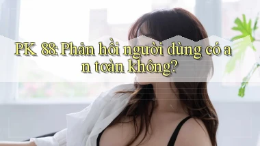 pk 88 phản hồi người dùng có an toàn không