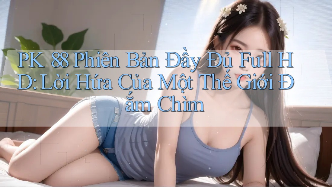 PK 88 Phiên Bản Đầy Đủ Full HD: Lời Hứa Của Một Thế Giới Đắm Chìm PK 88 Phiên Bản Đầy Đủ Full HD: Lời Hứa Của Một Thế Giới Đắm Chìm