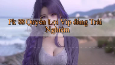 pk 88 quyền lợi vip đáng trải nghiệm