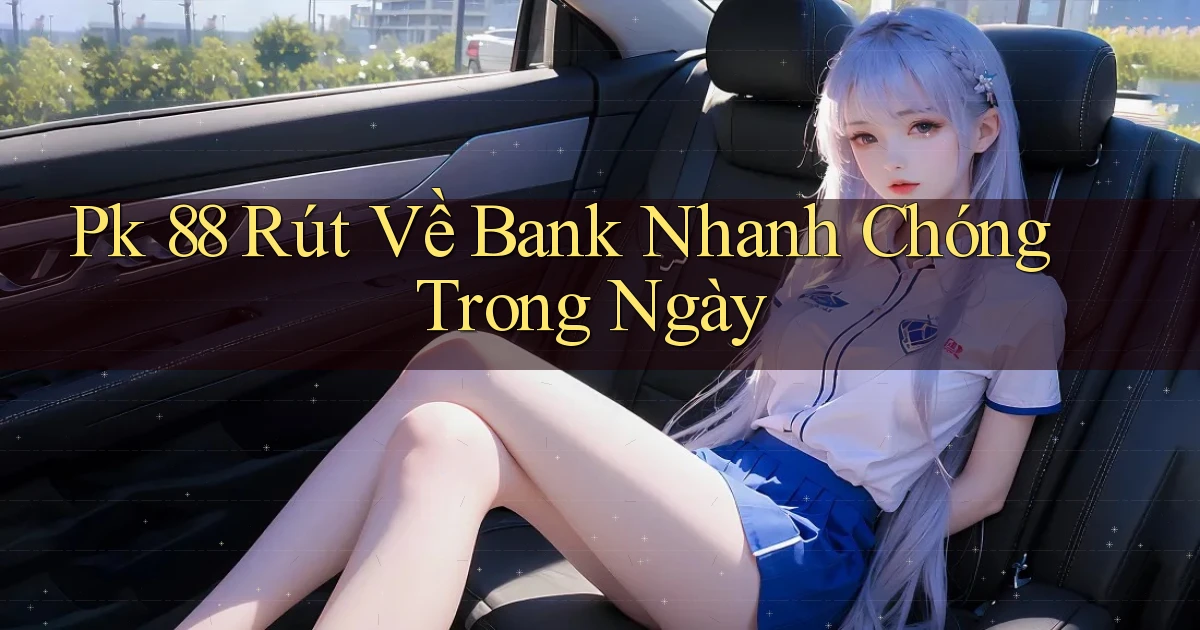 pk 88 rút về bank nhanh chóng trong ngày