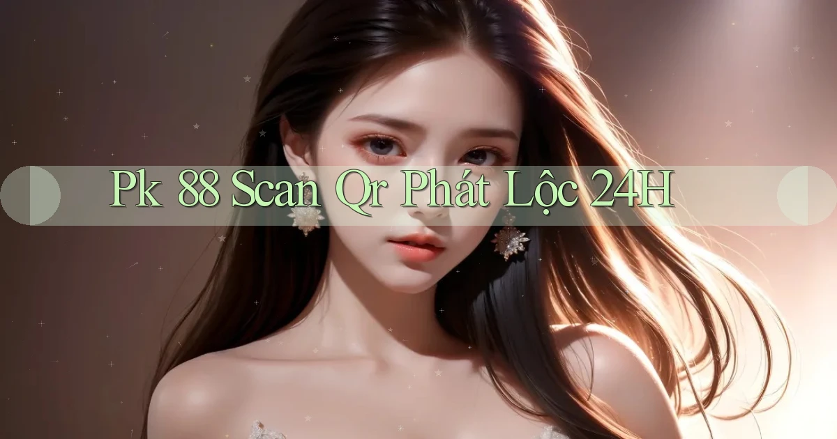 pk 88 scan qr phát lộc 24h