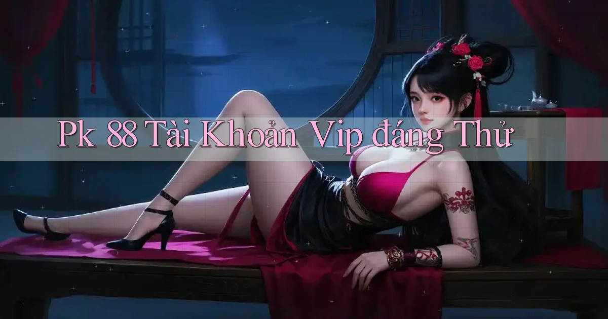 pk 88 tài khoản vip đáng thử