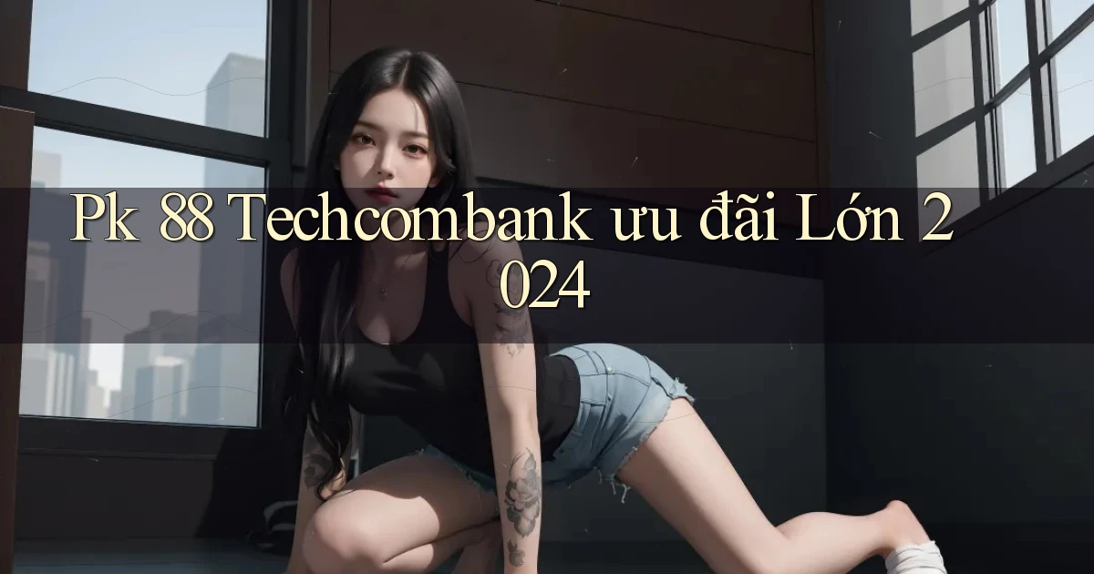 pk 88 techcombank ưu đãi lớn 2024