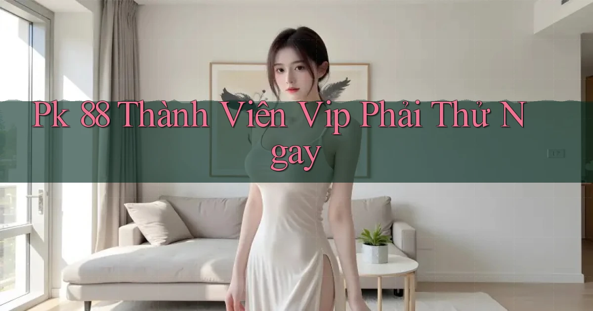 pk 88 thành viên vip phải thử ngay
