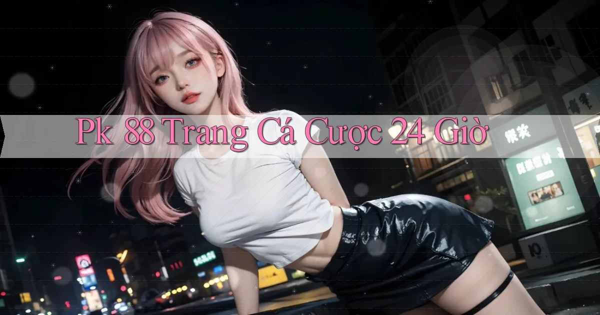 pk 88 trang cá cược 24 giờ