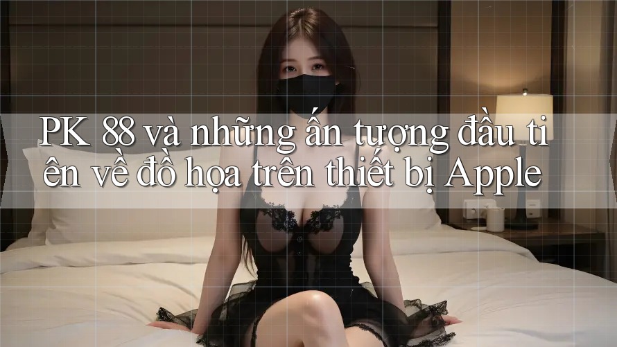 PK 88 và những ấn tượng đầu tiên về đồ họa trên thiết bị Apple PK 88 và những ấn tượng đầu tiên về đồ họa trên thiết bị Apple