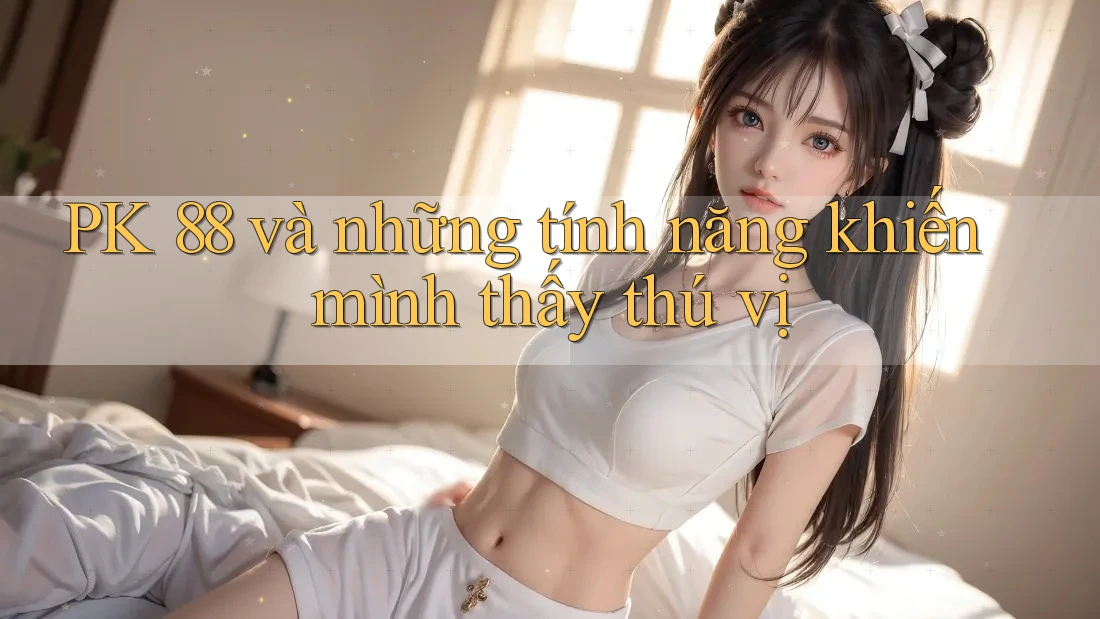 PK 88 và những tính năng khiến mình thấy thú vị PK 88 và những tính năng khiến mình thấy thú vị