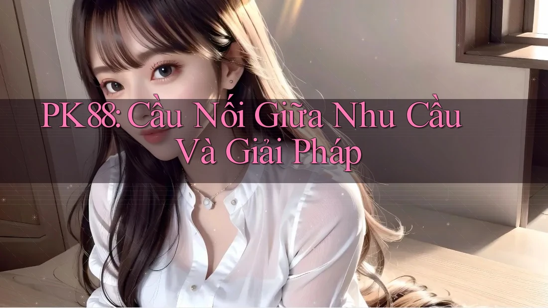 PK88: Cầu Nối Giữa Nhu Cầu Và Giải Pháp
