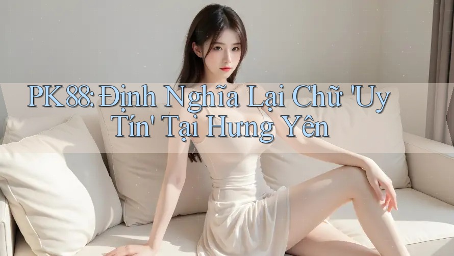 PK88: Định Nghĩa Lại Chữ 'Uy Tín' Tại Hưng Yên PK88: Định Nghĩa Lại Chữ 'Uy Tín' Tại Hưng Yên