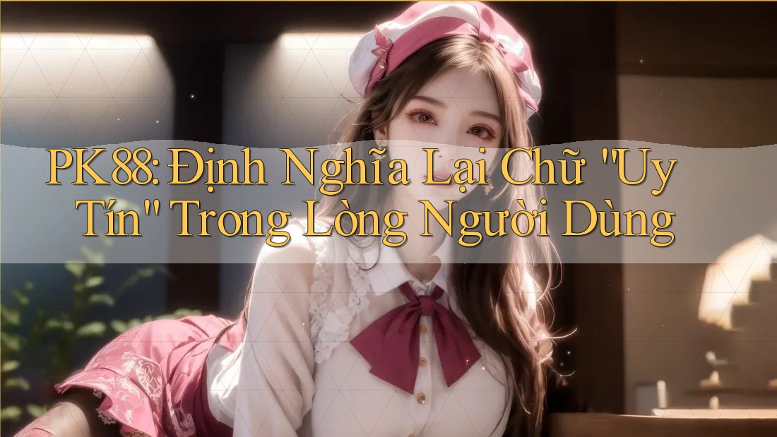 PK88: Định Nghĩa Lại Chữ “Uy Tín” Trong Lòng Người Dùng PK88: Định Nghĩa Lại Chữ “Uy Tín” Trong Lòng Người Dùng