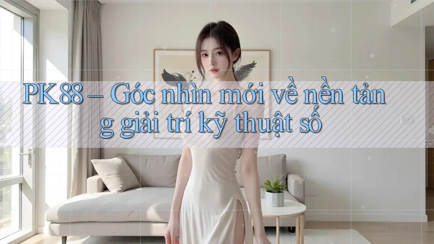 PK88 – Góc nhìn mới về nền tảng giải trí kỹ thuật số