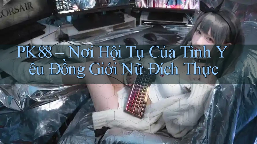 PK88 – Nơi Hội Tụ Của Tình Yêu Đồng Giới Nữ Đích Thực PK88 – Nơi Hội Tụ Của Tình Yêu Đồng Giới Nữ Đích Thực