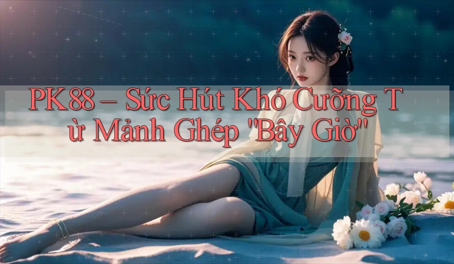 PK88 – Sức Hút Khó Cưỡng Từ Mảnh Ghép “Bây Giờ” PK88 – Sức Hút Khó Cưỡng Từ Mảnh Ghép “Bây Giờ”