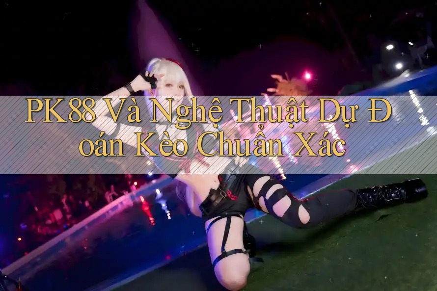 PK88 Và Nghệ Thuật Dự Đoán Kèo Chuẩn Xác PK88 Và Nghệ Thuật Dự Đoán Kèo Chuẩn Xác