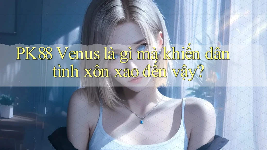 PK88 Venus là gì mà khiến dân tình xôn xao đến vậy? PK88 Venus là gì mà khiến dân tình xôn xao đến vậy?
