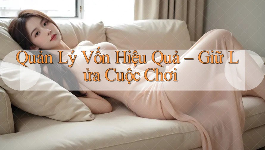 Quản Lý Vốn Hiệu Quả – Giữ Lửa Cuộc Chơi Quản Lý Vốn Hiệu Quả – Giữ Lửa Cuộc Chơi