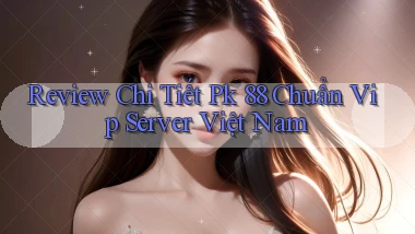 review chi tiết pk 88 chuẩn vip server việt nam