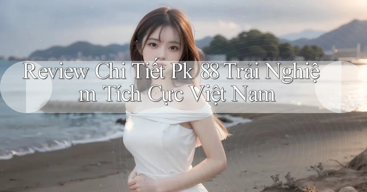 review chi tiết pk 88 trải nghiệm tích cực việt nam