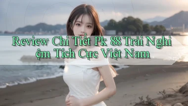 review chi tiết pk 88 trải nghiệm tích cực việt nam