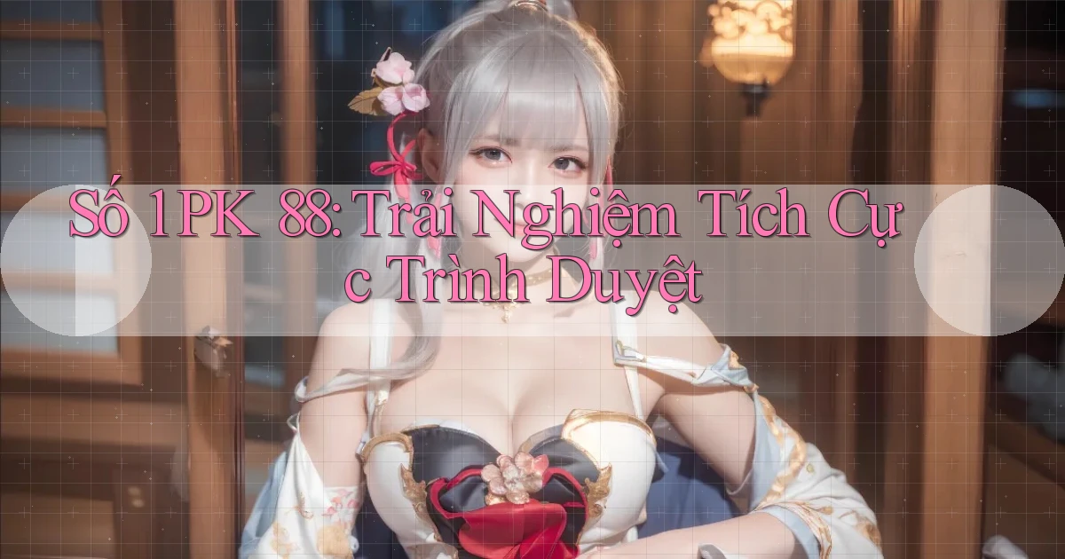 số 1 pk 88 trải nghiệm tích cực trình duyệt