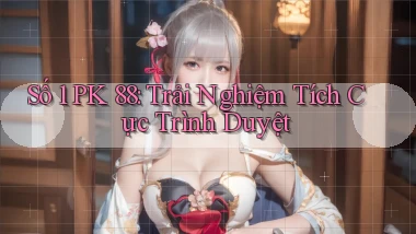 số 1 pk 88 trải nghiệm tích cực trình duyệt