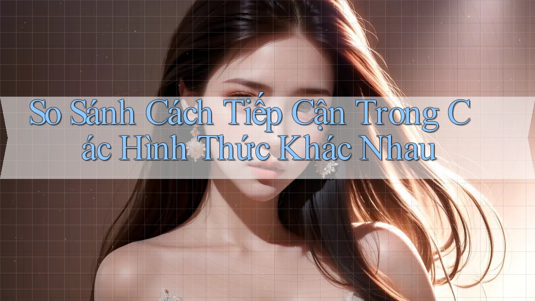 So Sánh Cách Tiếp Cận Trong Các Hình Thức Khác Nhau So Sánh Cách Tiếp Cận Trong Các Hình Thức Khác Nhau