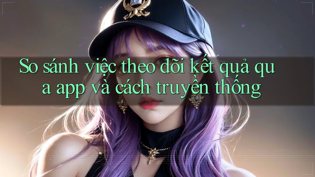 So sánh việc theo dõi kết quả qua app và cách truyền thống So sánh việc theo dõi kết quả qua app và cách truyền thống