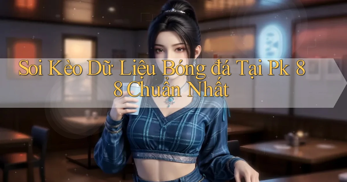 soi kèo dữ liệu bóng đá tại pk 88 chuẩn nhất
