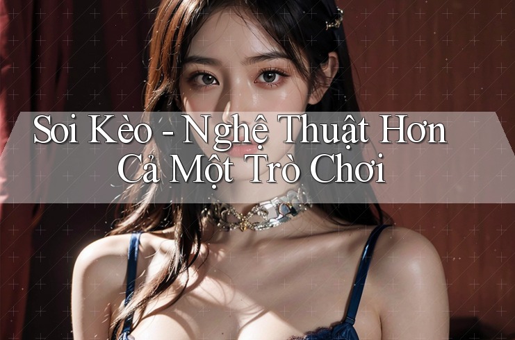 Soi Kèo - Nghệ Thuật Hơn Cả Một Trò Chơi Soi Kèo - Nghệ Thuật Hơn Cả Một Trò Chơi