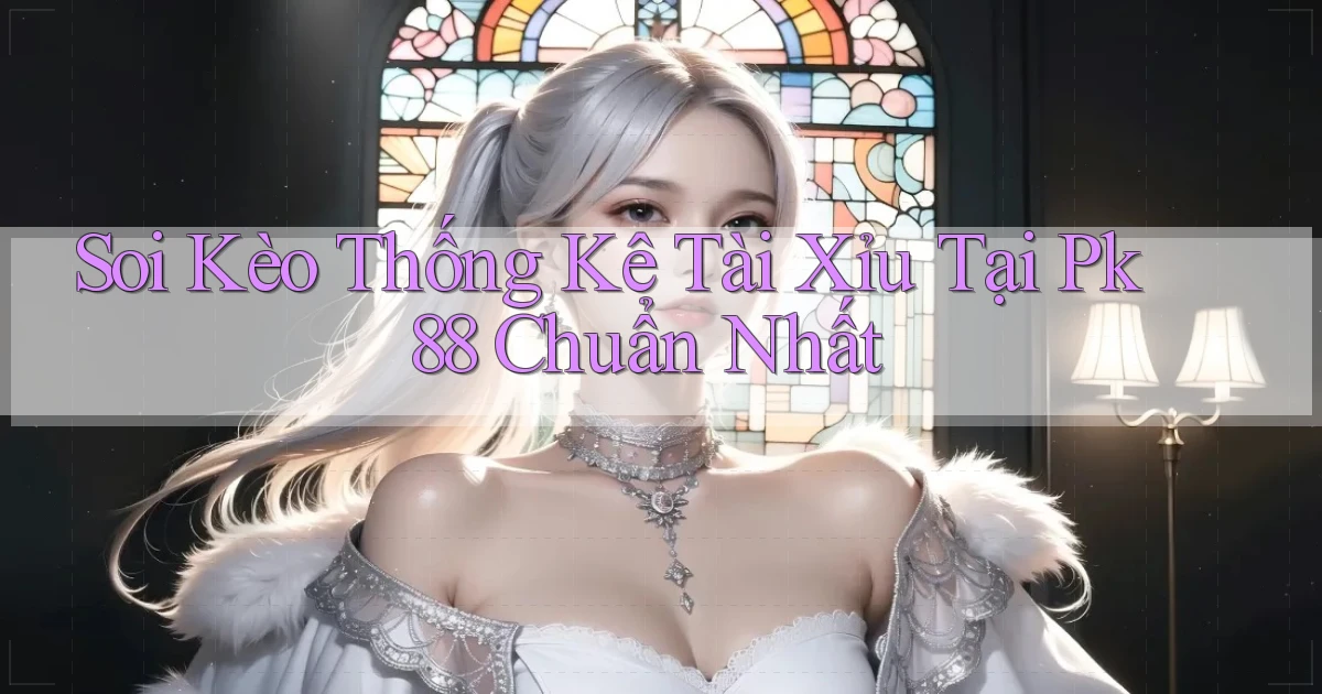 soi kèo thống kê tài xỉu tại pk 88 chuẩn nhất