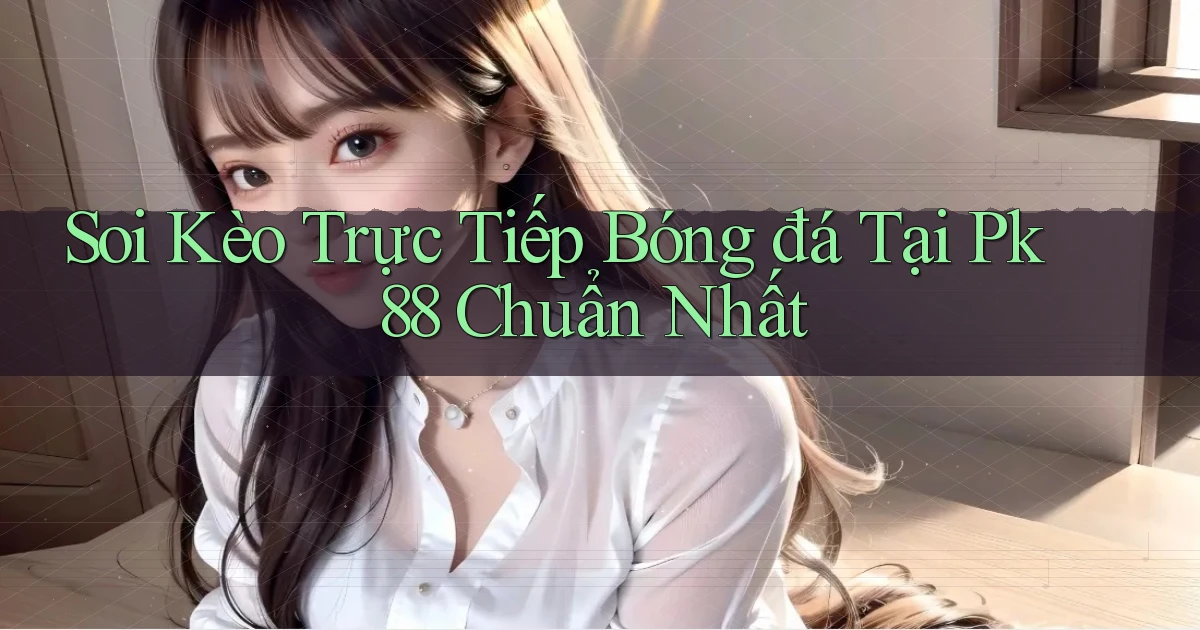 soi kèo trực tiếp bóng đá tại pk 88 chuẩn nhất