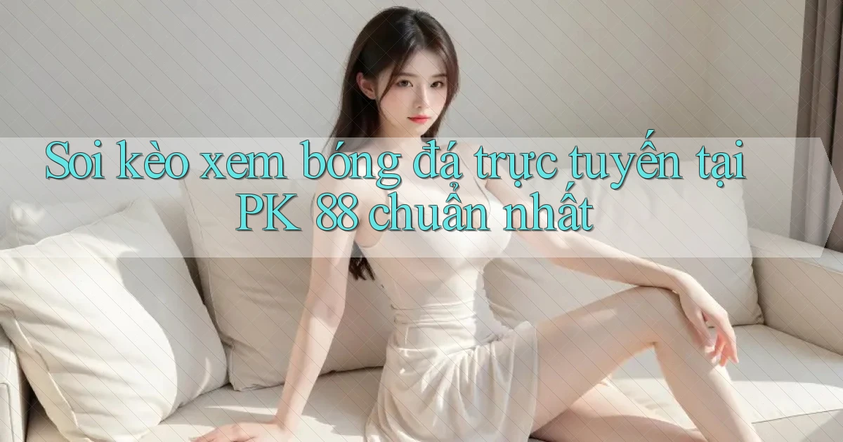 soi kèo xem bóng đá trực tuyến tại pk 88 chuẩn nhất